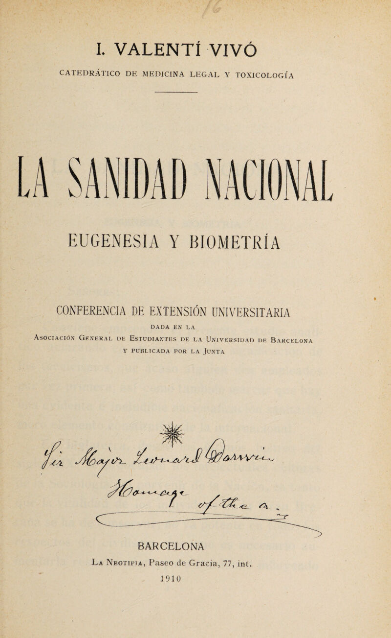 CATEDRÁTICO DE MEDICINA LEGAL Y TOXICOLOGÍA EUGENESIA Y BIOMETRÍA CONFERENCIA DE EXTENSIÓN UNIVERSITARIA DADA EN LA Asociación General de Estudiantes de la Universidad de Barcelona y publicada por la Junta BARCELONA La Neotifja, Paseo de Gracia, 77, int.