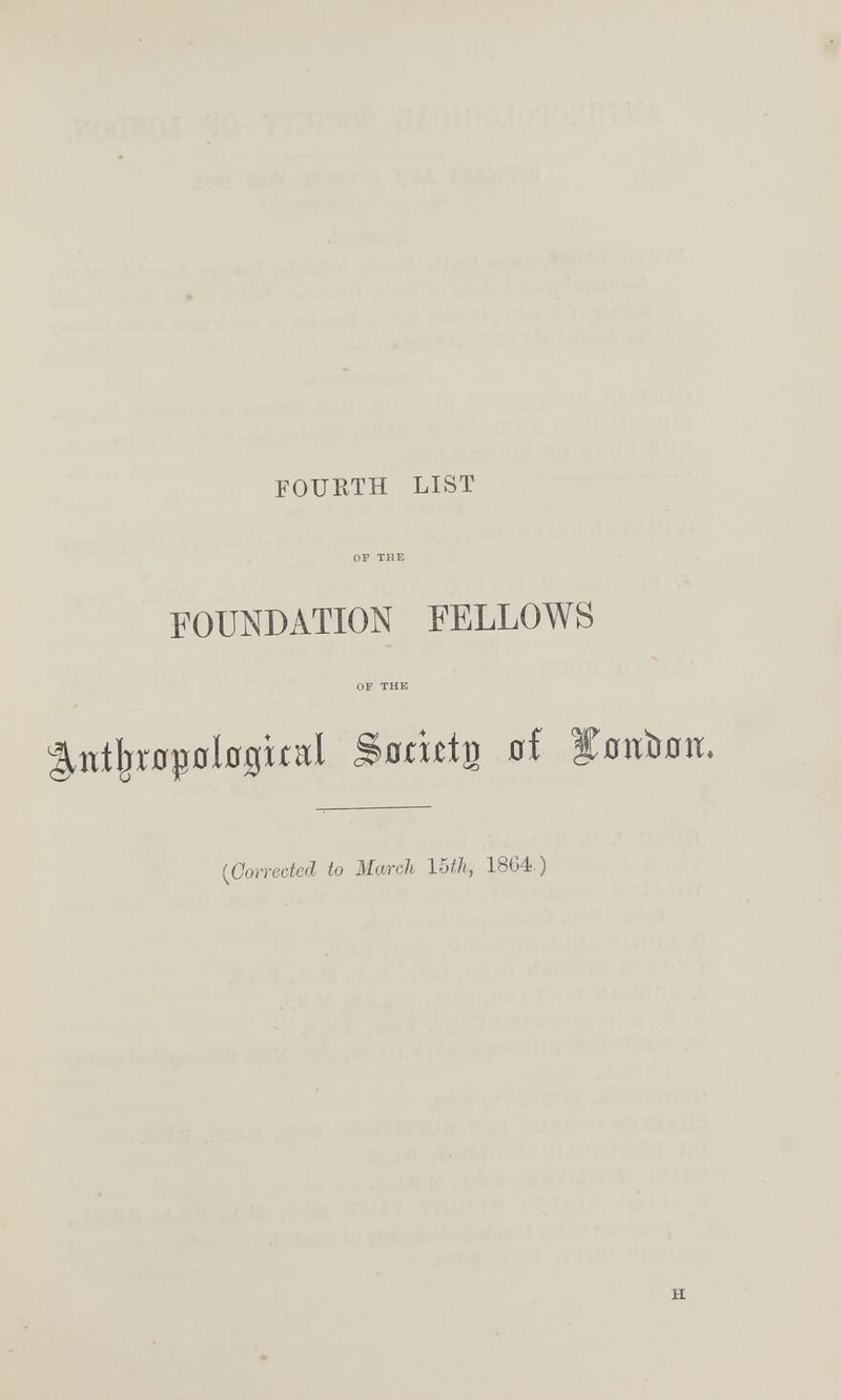 FOURTH LIST OF THE FOUNDATION FELLOWS OF THE ^níIjr0p0Ío0ttaI Sotutg öf yffitìtfljT. [Corrected to March Ybtli, 18G4 ) H