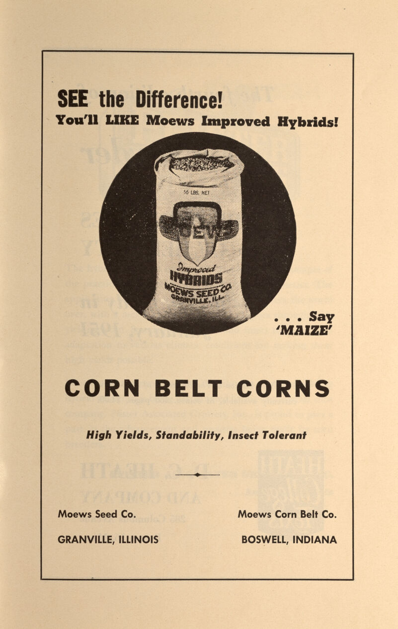 SEE the Difference! You'll LIKE Moews Improved Hybiidsf • • • Say 'MAIZE' CORN BELT CORNS High Yields^ Standabí/ífy, lnse€t Tolerant Moews Seed Co. Moews Corn Belt Co. GRANVILLE, ILLINOIS BOSWELL, INDIANA