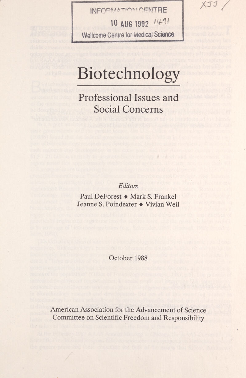11«^р0Р*^лгчгч^» ^ctnstRE 10 AUG 1992 Wellcome Centre for Medical Science Biotechnology Professional Issues and Social Concerns Editors Paul DeForest ♦ Mark S. Frankel Jeanne S. Poindexter ♦ Vivian Weil October 1988 American Association for the Advancement of Science Committee on Scientific Freedom and Responsibility
