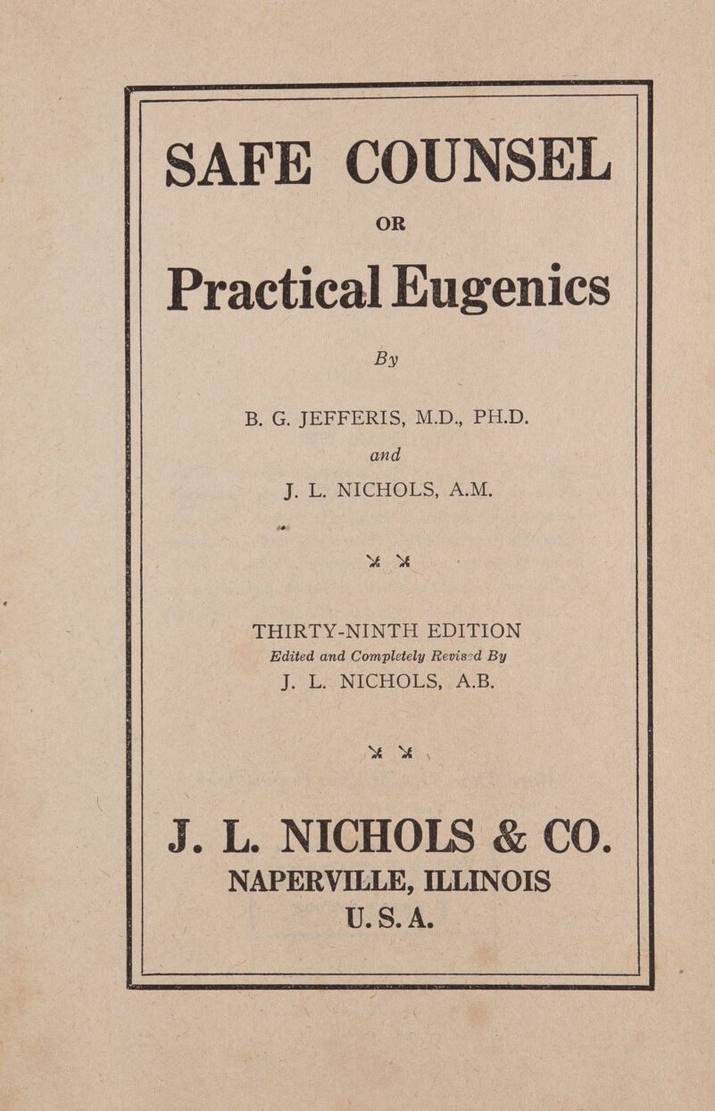 SAFE COUNSEL OR Practical Eugenics By B. G. JEFFERIS, M.D., PH.D. and J. L. NICHOLS, A.M. ')Â ^ THIRTY-NINTH EDITION Edited and Completely Revised By J. L. NICHOLS, A.B. /J. , J. L. NICHOLS & CO NAPERVILLE, ILLINOIS U. S. A.