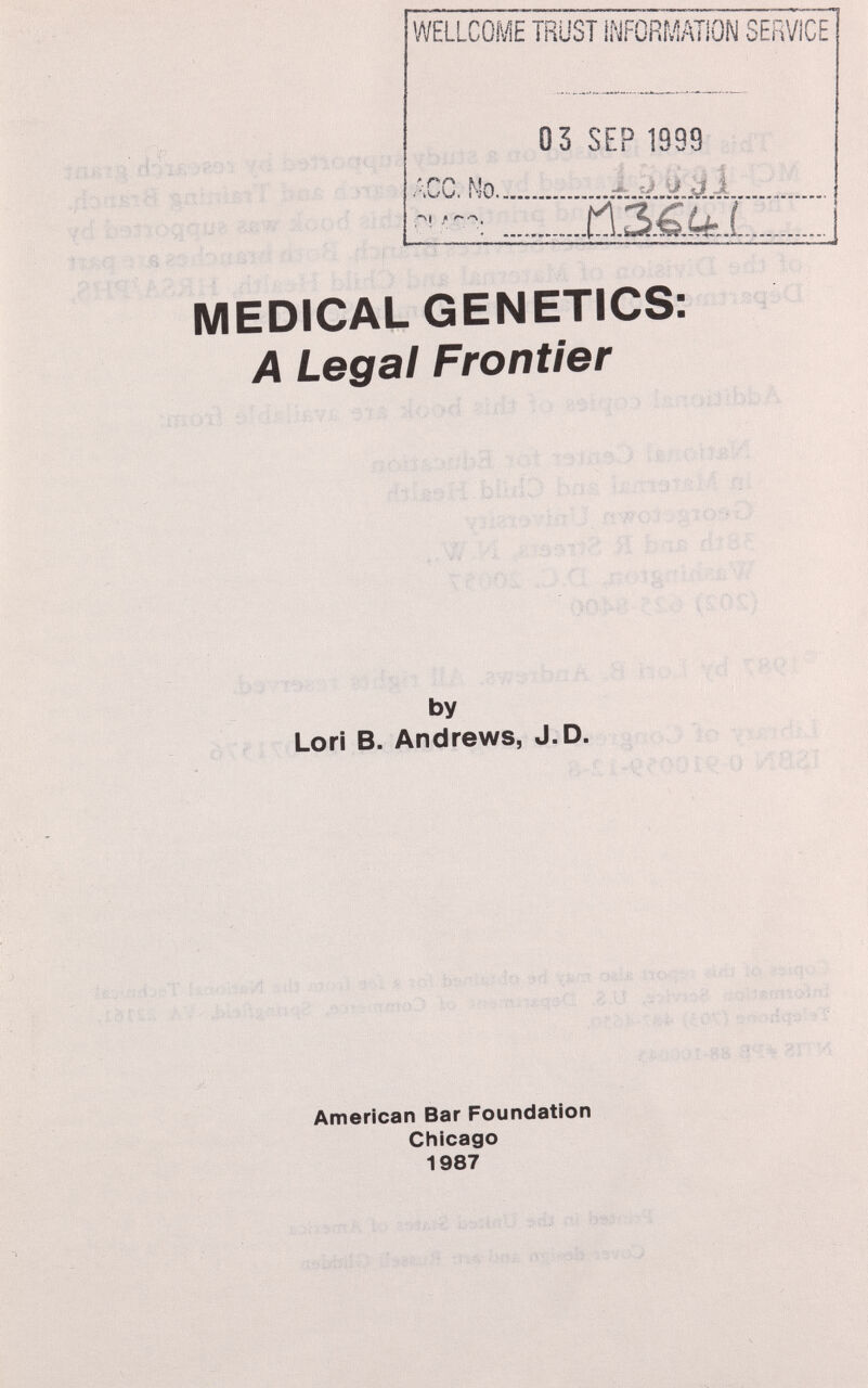 -iti: öS ti WELLCOME TRÜST INFORMATION SERVICE 03 SEP 1999 Л ZIEÉiÈIIZ. ACC. No. /-ЧI jt r* MEDICAL GENETICS: A Legal Frontier by Lori В. Andrews, J.D. American Bar Foundation Chicago 1987