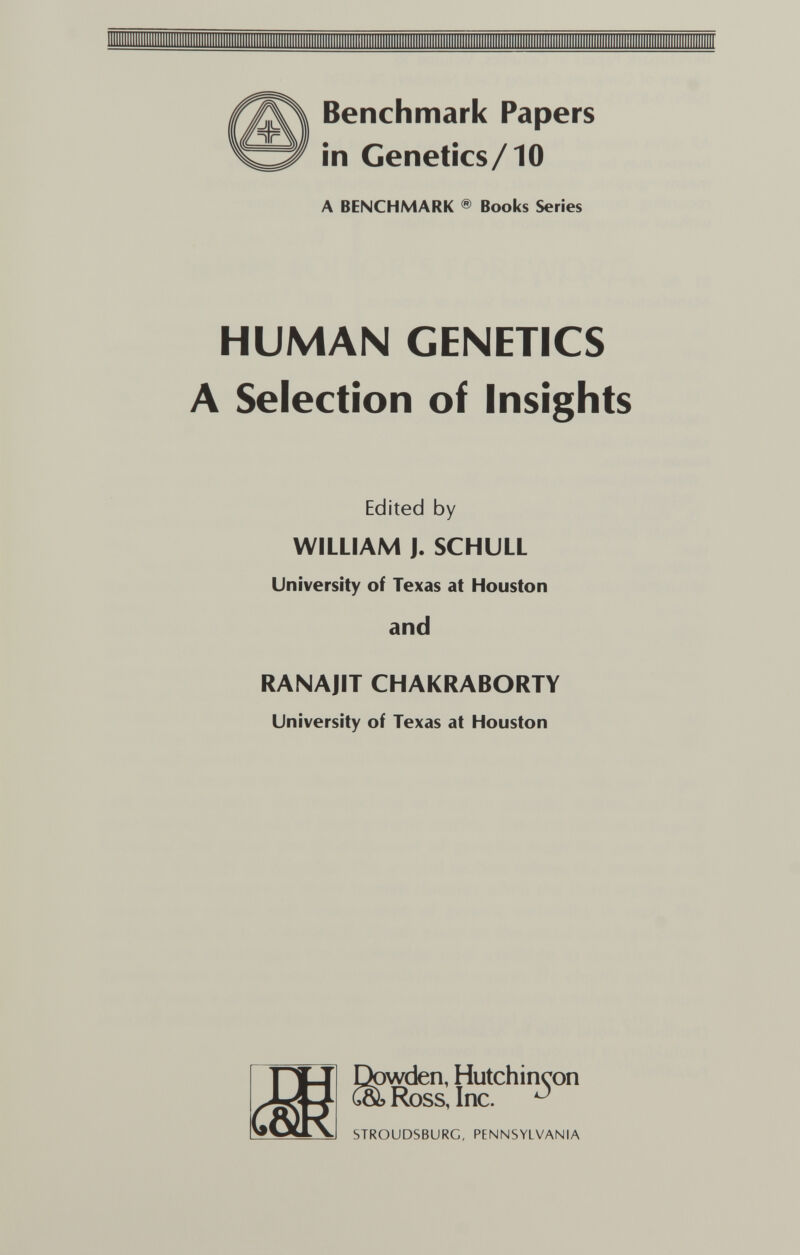 Benchmark Papers in Genetics/10 A BENCHMARK ® Books Series HUMAN GENETrCS A Selection of Insights Edited by WILLIAM J. SCHULL University of Texas at Houston and RANAJIT CHAKRABORTY University of Texas at Houston iwden, Hutchineon Ross, Inc. ^ STROUDSBURC, PENNSYLVANIA