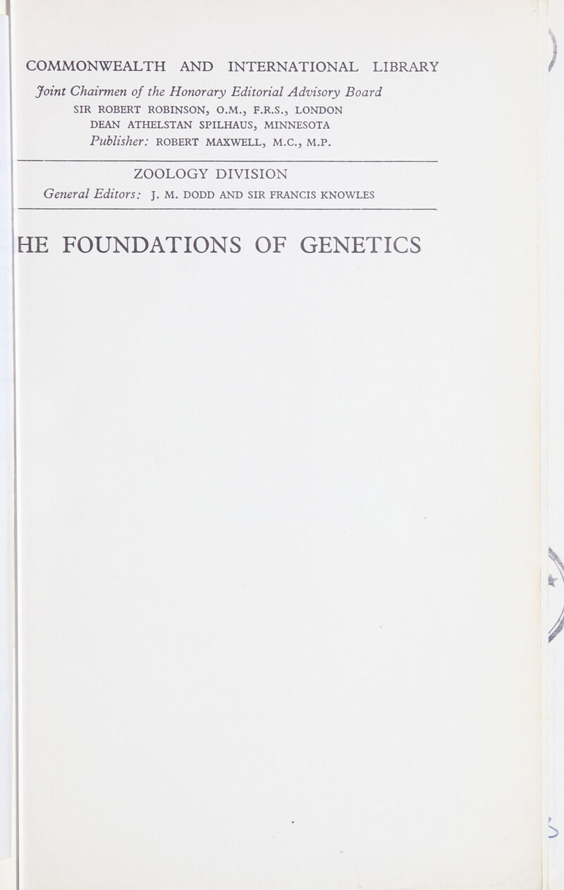 COMMONWEALTH AND INTERNATIONAL LIBRARY Joint Chairmen of the Honorary Editorial Advisory Board sir robert robinson, o.m., f.r.s., london dean athelstan spilhaus, minnesota Publisher: Robert maxwell, m.c., m.p. ZOOLOGY DIVISION General Editors: j. м. dodd and sir frangís knowles HE FOUNDATIONS OF GENETICS