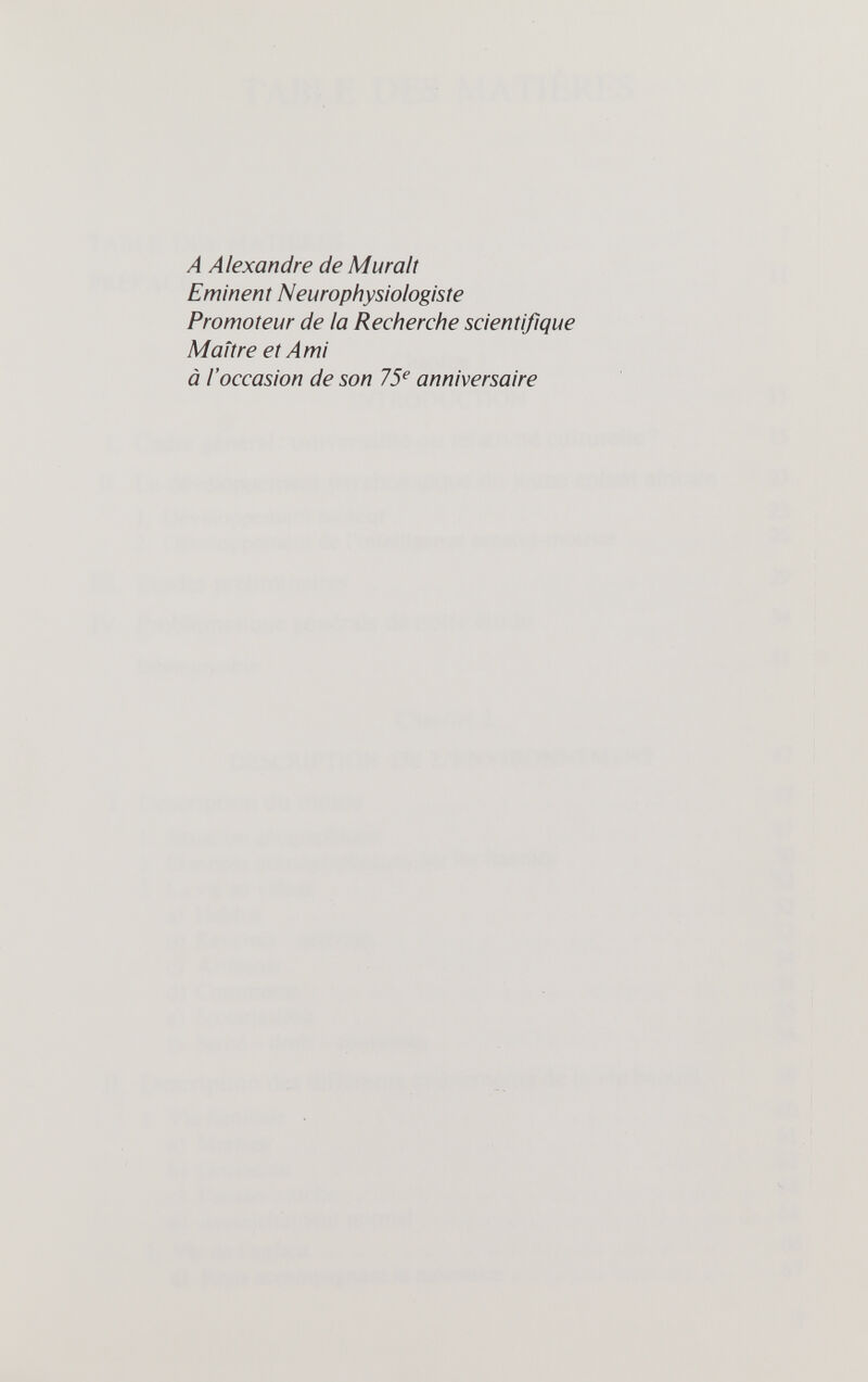 A Alexandre de Muralt Eminent Neurophysiologiste Promoteur de la Recherche scientifique Maître et Ami à l'occasion de son 75^ anniversaire