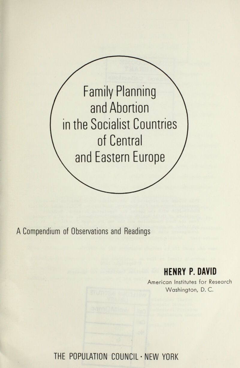 Family Planning and Abortion in the Socialist Countries A Compendium of Observations and Readings HENRY P. DAVID American Institutes for Research Washington, D. C. THE POPULATION COUNCIL-NEW YORK