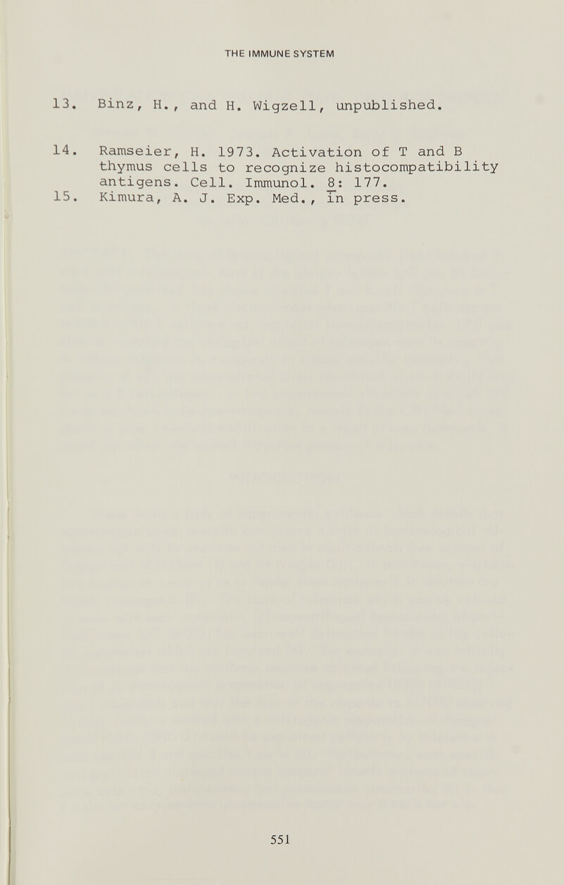 THE IMMUNE SYSTEM 13. Binz, H., and H. Wigzell, unpublished. 14, Ramseier, H, 1973. Activation of T and В thymus cells to recognize histocompatibility antigens. Cell. Immunol. 177. 15. Kimura, A. J. Exp. Med., in press. 551