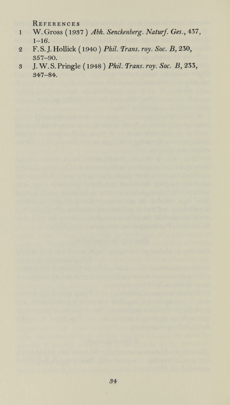 References 1 W. Gross ( 19S7 ) Abh. Senckenberg. Naturf. Ges., 437, 1-16. 2 F. S. J. Hollick ( 1940 ) Phil. Trans, roy. Soc. B, 230, 357-90. 3 J. W. S. Pringle ( 1948 ) Phil. Trans, roy. Soc. B, 233, 347-84. 54