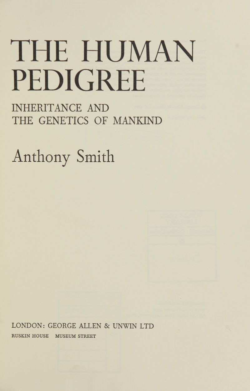 THE HUMAN PEDIGREE INHERITANCE AND THE GENETICS OF MANKIND Anthony Smith LONDON: GEORGE ALLEN & UNWIN LTD RUSKIN HOUSE MUSEUM STREET