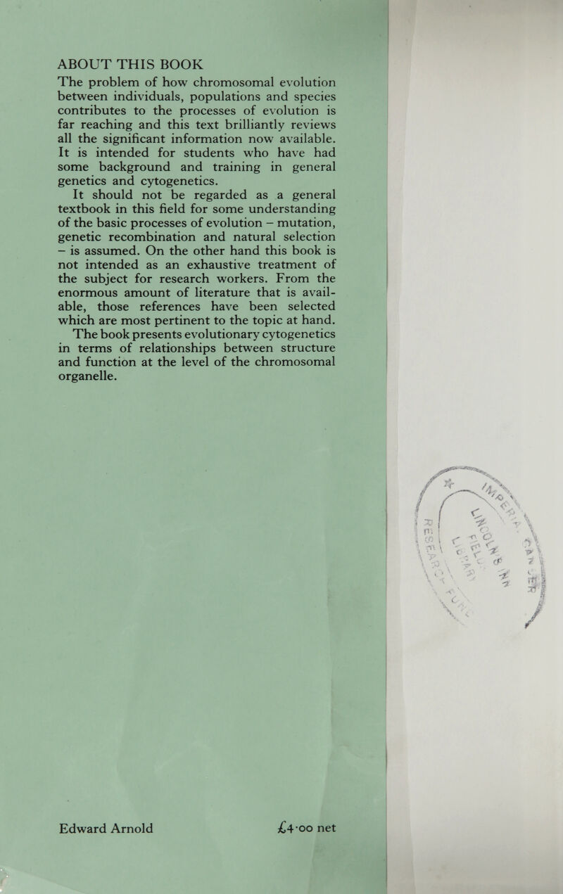 i ABOUT THIS BOOK The problem of how chromosomal evolution between individuals, populations and species contributes to the processes of evolution is far reaching and this text brilliantly reviews all the significant information now available. It is intended for students who have had some background and training in general genetics and cytogenetics. It should not be regarded as a general textbook in this field for some understanding of the basic processes of evolution - mutation, genetic recombination and natural selection - is assumed. On the other hand this book is not intended as an exhaustive treatment of the subject for research workers. From the enormous amount of literature that is avail¬ able, those references have been selected which are most pertinent to the topic at hand. The book presents evolutionary cytogenetics in terms of relationships between structure and function at the level of the chromosomal organelle. Edward Arnold •oo net