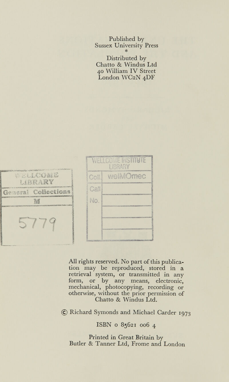 Published by Sussex University Press Distributed by Chatto & Windus Ltd 40 William IV Street London WC2N 4DF b- -- c-LLC-0MÌ5 I ?vXBRARV 1 5779 С VítLLGC.E ЫЗШТЕ LíDRAnY 5Co'l С «M 2 ìsio. wQiíViOmec i- 'à ) All rights reserved. No part of this publica¬ tion may be reproduced, stored in a retrieval system, or transmitted in any form, or by any means, electronic, mechanical, photocopying, recording or otherwise, without the prior permission of Chatto & Windus Ltd. (C) Richard Symonds and Michael Carder 1973 ISBN о 85621 oo6 4 Printed in Great Britain by Butler & Tanner Ltd, Frome and London