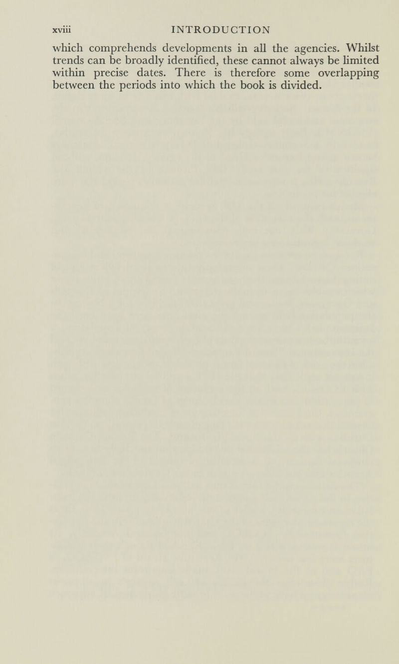 xviii INTRODUCTION which comprehends developments in all the agencies. Whilst trends can be broadly identified, these cannot always be limited within precise dates. There is therefore some overlapping between the periods into which the book is divided.