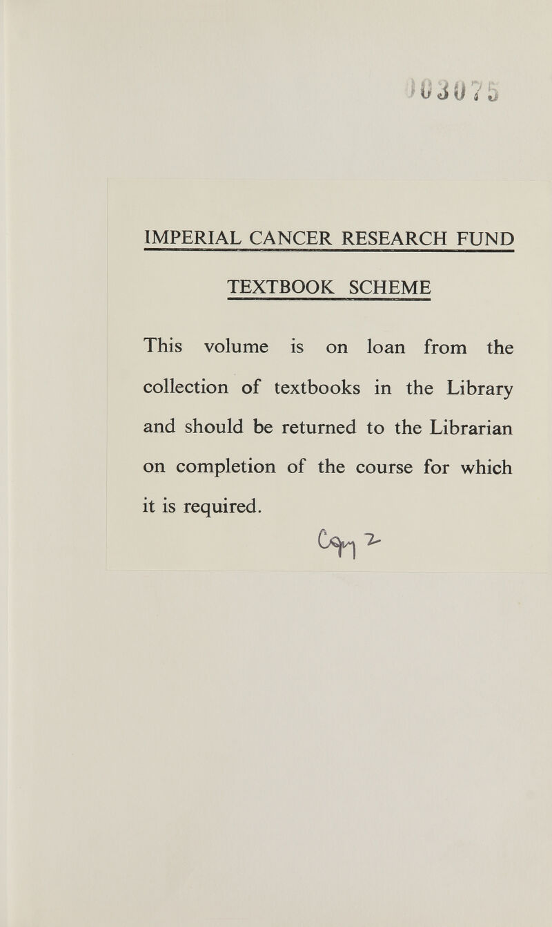 1030 4 5 IMPERIAL CANCER RESEARCH FUND TEXTBOOK SCHEME This volume is on loan from the collection of textbooks in the Library and should be returned to the Librarian on completion of the course for which it is required.