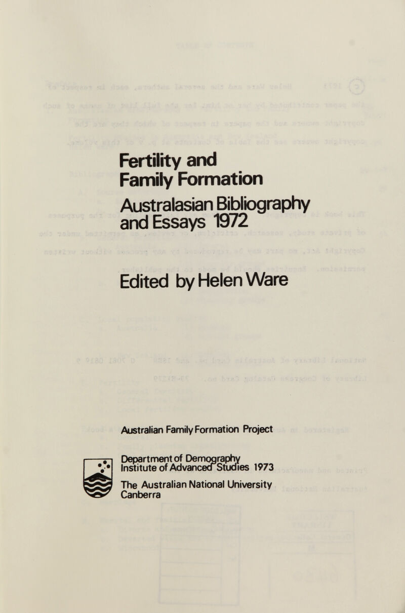 Fertility and Family Formation Australasian Bibliography and Essays 1972 Edited by Helen Ware Australian Family Formation Project Department of Demography Institute of Advancea Studies 1973 The Australian National University Canberra