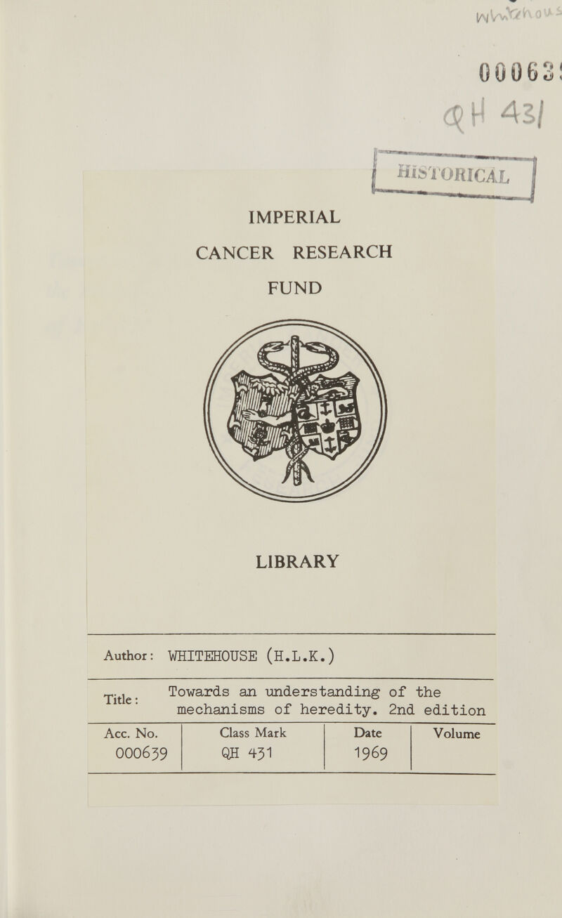 00Ü63I 45/ — 1 I HiS'iOKICAL IMPERIAL CANCER RESEARCH FUND LIBRARY Author: WHITEHOUSE (H.L.K.) Towards ал -understanding of the mechanisms of heredity. 2nd edition