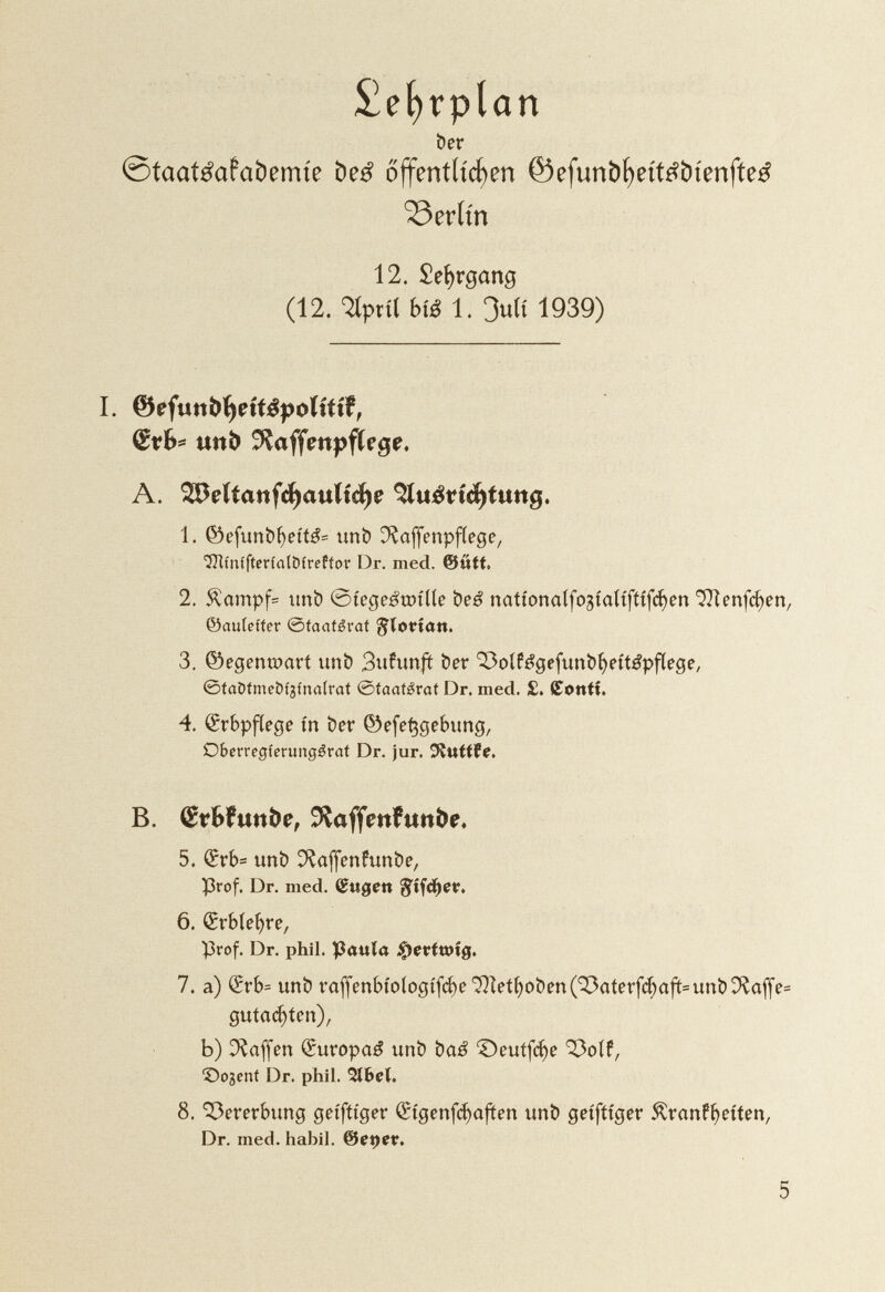 £eí)rpían ber ©taatéafabemíe be£ öffentlichen ©efunbl)eit£?&ienfte^ ^3eríín 12. £ef)rgang (12. Qtpríl btó 1. 3uít 1939) I. ©efimbíjdtépoíttif, &vb* u«b ^affmpfífccje. A. ^eítanf^auíi^e $Uiéndí)íung. 1. @5efunbf)e№ unb C^affenpfíege, OTínífterfalMrefíor Dr. med. &ütt 2. $ampf= ttrtb 0tegeéwííle beé nattonaífogtaíífíífi^en <5Hertfc^en/ ©auíeíter ©taaíérat glorían. 3. ©egenwart unb 3ufun# ber ^oífégefunbfyettépfíege, 0íaDímebt'3tnoírat ©íaatérat Dr. med. £. (Tonti. 4. Qrrbpflege in ber ©efeÇgebung, Oberrcgíerungérat Dr. jur. üftnttfe. B. (£?bfunfce, ^affenfunbe, 5. £rb= unb ^affenfunbe, Prof. Dr. med. ©ngen $tfdE)er. 6. Qrrblefyre, Prof. Dr. phil. Pauía $erfœtg. 7. a) ®rb= unb raffenbíologtf$e^ietfyoben(^aterf$aftnmb^affe= gutadjíen), b) Waffen Suropaé unb baé Deuífc^e 33oíf, ©osent Dr. phil. Slbeí. 8. Vererbung getfítger ®{деп[фа^еп unb getftfger Granfi) eíten, Dr. med. hábil. ®epev. 5