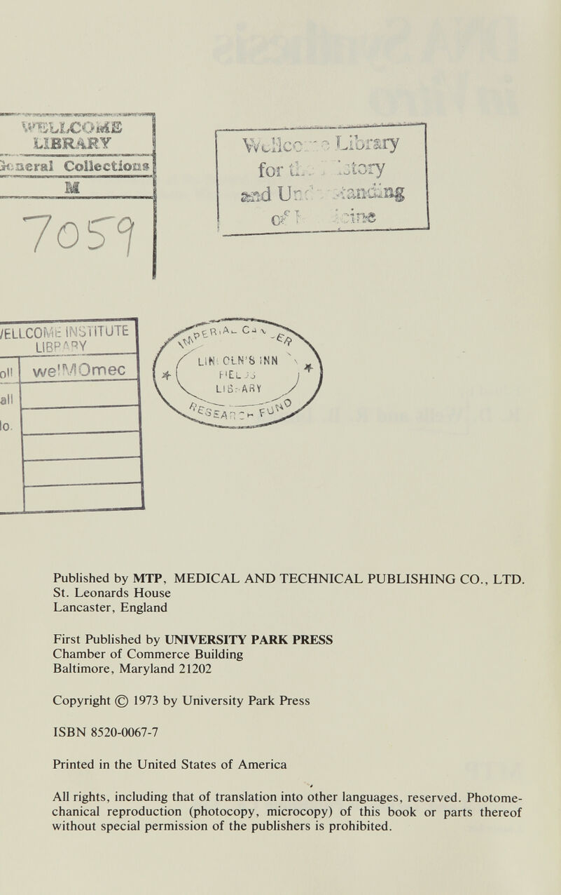 -W-1>0!Wi*t«Wrv.V-*MIWWr'4 IW M^TvbLCOi«£E LIBRfiEY jkiseraî Collections las'] V^cHcci-О Library for iL.: : Ijíory Sïsd \}^.C:\ -^íaiidilag çf} Published by МТР, MEDICAL AND TECHNICAL PUBLISHING CO., LTD. St. Leonards House Lancaster, England First Published by UNIVERSITY PARK PRESS Chamber of Commerce Building Baltimore, Maryland 21202 Copyright © 1973 by University Park Press ISBN 8520-0067-7 Printed in the United States of America 4 All rights, including that of translation into other languages, reserved. Photome¬ chanical reproduction (photocopy, microcopy) of this book or parts thereof without special permission of the publishers is prohibited.