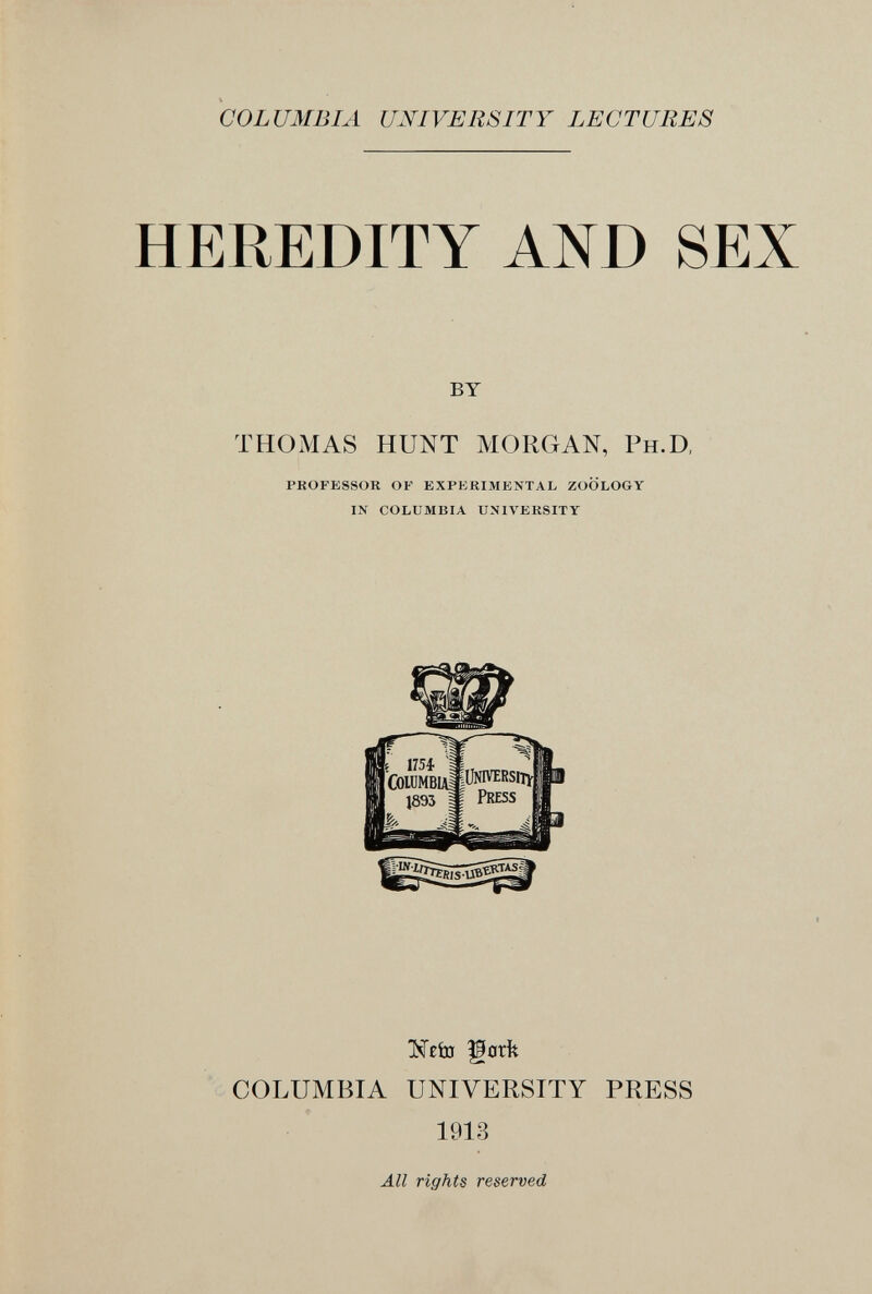COLUMBIA UNIVERSITY LECTURES HEREDITY AND SEX by THOMAS HUNT MORGAN, Ph.D, PROFESSOR OF EXPERIMENTAL ZOOLOGY IN COLUMBIA UNIVERSITY môï Ì0rìt COLUMBIA UNIVERSITY PRESS 1913 ли rights reserved