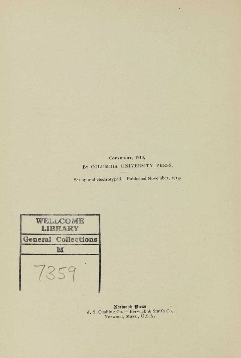 Copyright, 1913, Вт COLUMBIA UNIVERSITY PKESS. Set up and electrotyped. Published November, 1913. WELbCOME LIEHARY I Qeneml Collections M 72 SI NotiaoniJ ЗЭгегг J. S. Gushing Co. — Berwick & Smith Co, Norwood, Mass., U.S.A,
