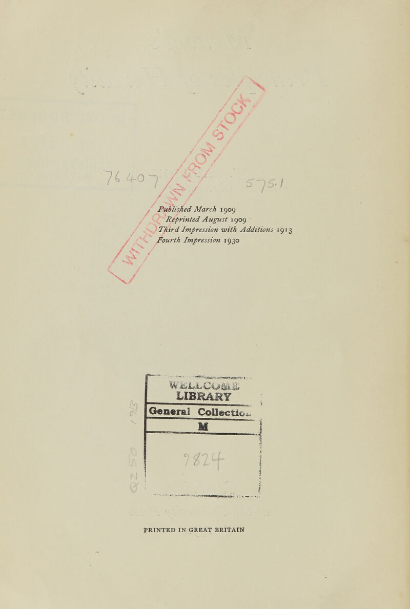 7 ^ ^0 ^ ' Pub'lished March 1909 Q Reprinted August 1909 Third Impression with Additions 19'3 Fourth Impression 1930 WiáiíLCuMa. LIBRARY General CoUectio^^ m« ^ ^ Í i ' i. PRINTED IN GREAT BRITAIN