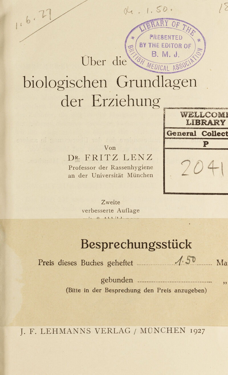 biologischen Grundlagen der Erziehung Von D| FRITZ LENZ Professor der Rassenhygiene an der Universität München Zweite verbesserte Auflage 1 O A 1_ 1_ * 1 J WELLCOMI LÏBRÂRY Geaeral Collect 2Ö4-1 Besprechungsstück Preis dieses Buches geheftet Ma: gebunden (Bitte in der Besprechung den Preis anzugeben) >> J. F. LEHMANNS VERLAG / MÜNCHEN 1927