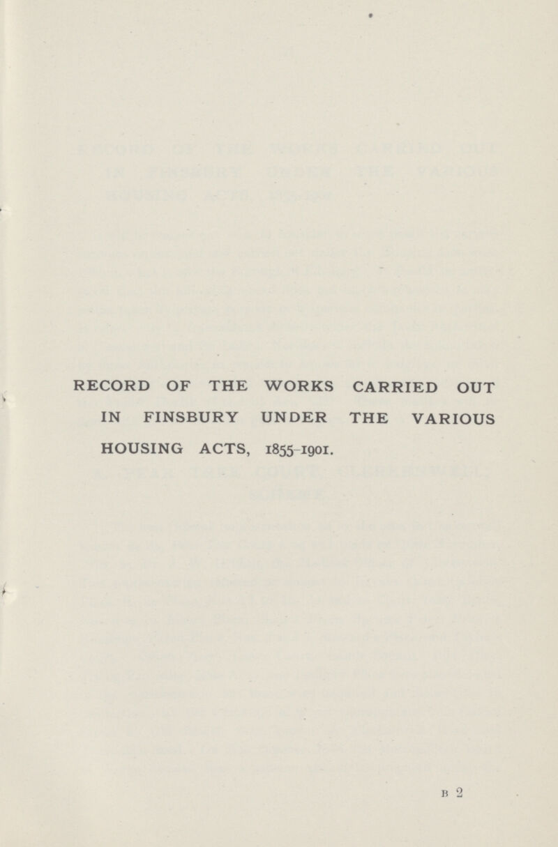 RECORD OF THE WORKS CARRIED OUT IN FINSBURY UNDER THE VARIOUS HOUSING ACTS, 1855 1901. b 2