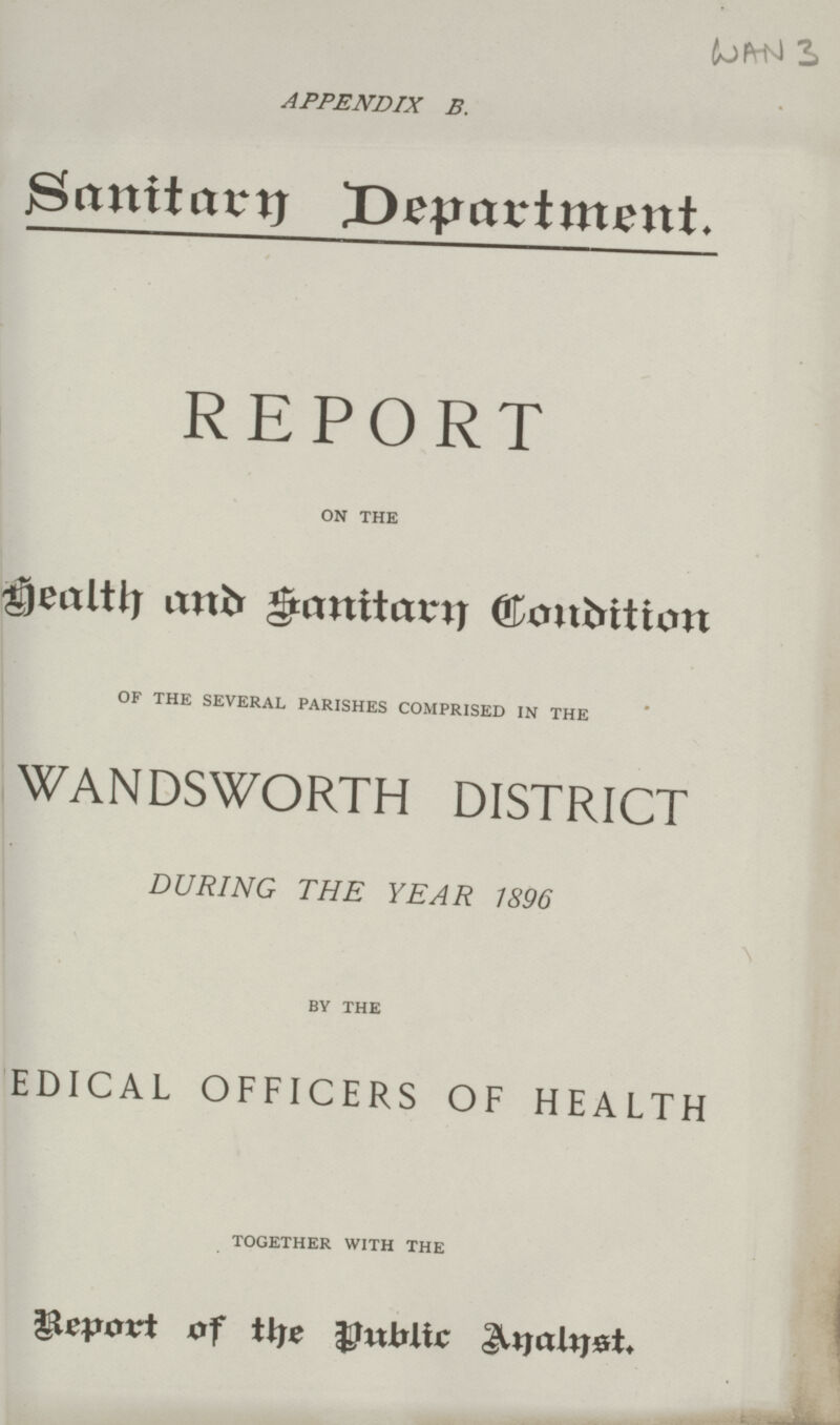 WAN 3 APPENDIX B. Sanitarn Department. REPORT ON THE Health and Sanitarn Condition OF THE SEVERAL PARISHES COMPRISED IN THE WANDSWORTH DISTRICT DURING THE YEAR 1896 BY THE EDICAL OFFICERS OF HEALTH TOGETHER WITH THE Report of the public Analnst.