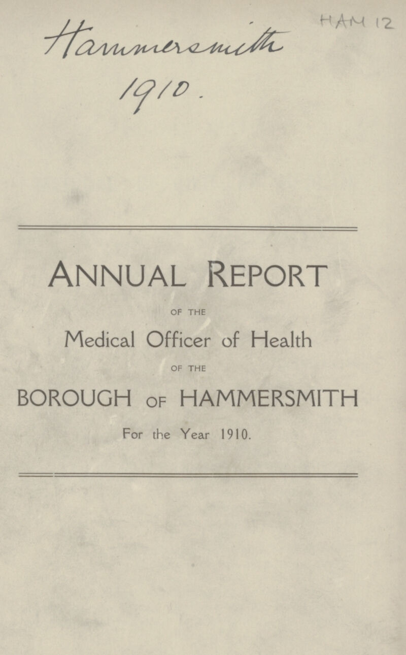 HAM 12. Hammersmith 1910. Annual Report OF THE Medical Officer of Health OF THE BOROUGH OF HAMMERSMITH For the Year 1910.