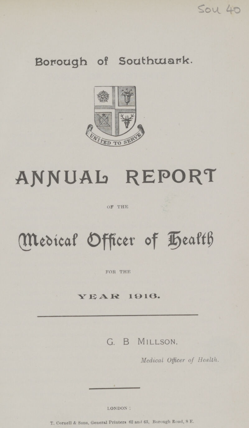 Sou 40 Borough of Southwark. ANNUAL REPORT of the Medical Officer of Health for the YEAR 1916. G. B Millson. Medical Officer of Health. LONDON : T. Cornell & Sons, General Printers 62 and 63, Borough Road, S E.