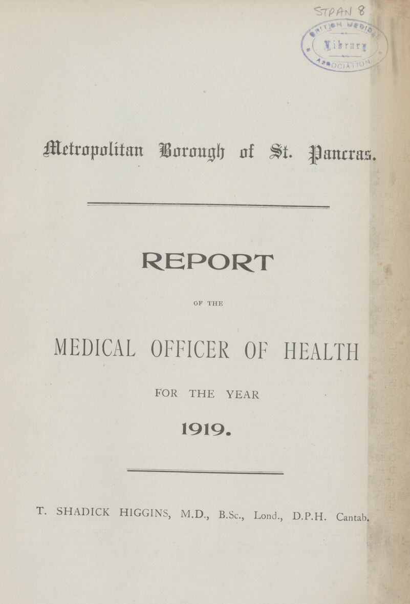 STPAN 8 Metropolitan Borough of St. Pancras. REPORT of the MEDICAL OFFICER OF HEALTH FOR THE YEAR 1919. T. SHADICK H1GGINS, M.D., B.Sc., Lond., D.P.H. Cantab.