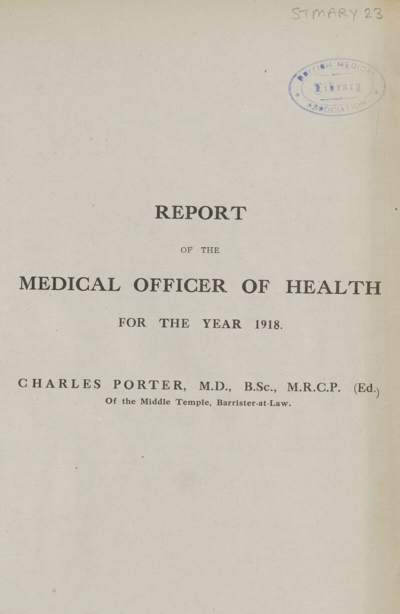 STMARY 23 REPORT OF THE MEDICAL OFFICER OF HEALTH FOR THE YEAR 1918. CHARLES PORTER, M.D., B.Sc., M.R.C.P. (Ed) Of the Middle Temple, Barrister-at-Law.