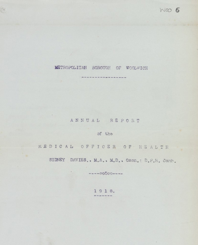 Woo 6 METROPOLITAN BOROUGH OF WOOLWICH ANNUAL REPORT of the MEDICAL OFFICER OF HEALTH SIDNEY DAVIES., M.A., M.D., Oxon.; D.P.H. Camb. 1918.