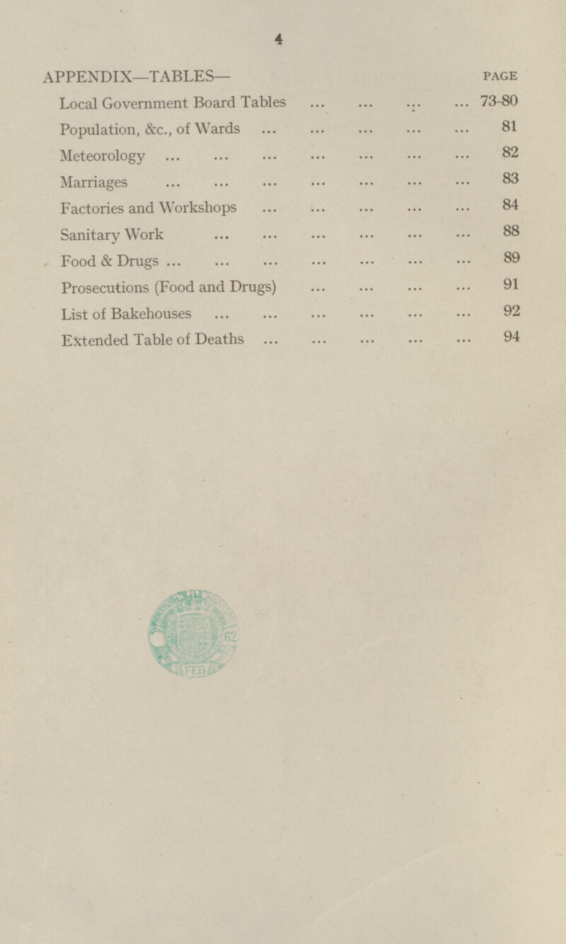 APPENDIX—TABLES— PAGE Local Government Board Tables ... ... ... ... 73-80 Population, &c., of Wards ... ... ... ... ... 81 Meteorology ... ... ... ... ... ... ... 82 Marriages ... ... ... ... ... ... ... 83 Factories and Workshops ... ... ... ... ... 84 Sanitary Work ... ... ... ... ... ... ... 88 Food & Drugs... ... ... ... ... ... ... 89 Prosecutions (Food and Drugs) ... ... ... ... 91 List of Bakehouses ... ... ... ... ... ... 92 Extended Table of Deaths ... ... ... ... ... 94
