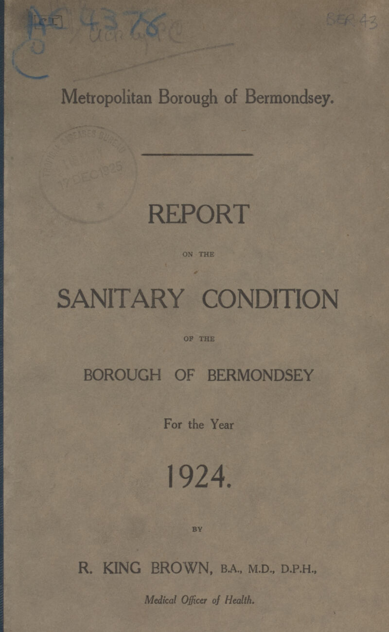 Metropolitan Borough of Bermondsey. REPORT ON THE SANITARY CONDITION OF THE BOROUGH OF BERMONDSEY For the Year 1924. BY R. KING BROWN, B.A, M.D., D.P.H., Medical Officer of Health.