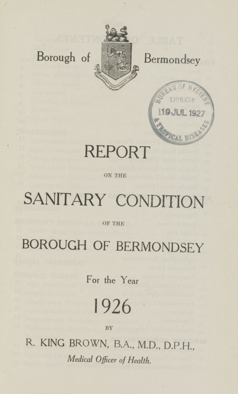 Borough of Bermondsey REPORT ON THE SANITARY CONDITION OF THE BOROUGH OF BERMONDSEY For the Year 1926 BY R. KING BROWN, B.A., M.D., D.P.H., Medical Officer of Health.
