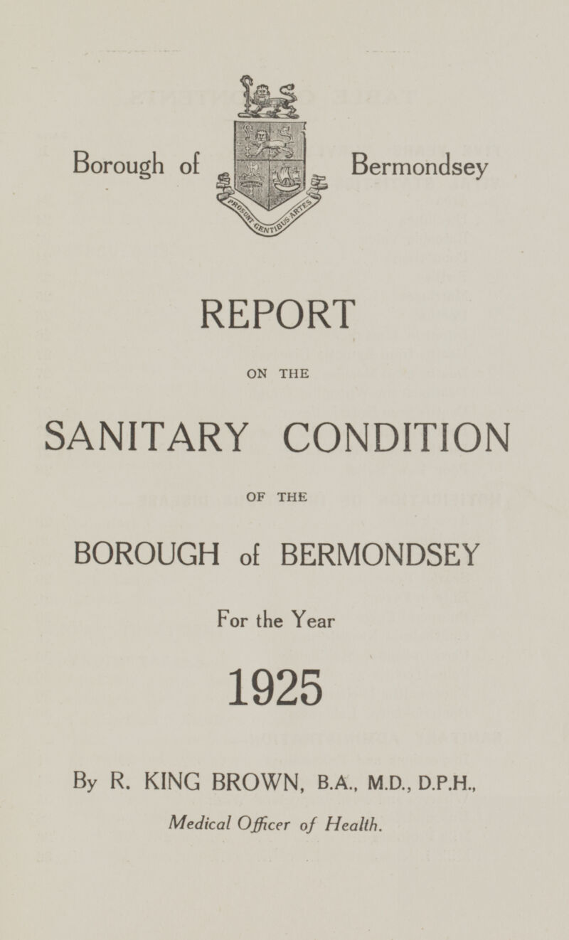 Borough of Bermondsey REPORT ON THE SANITARY CONDITION OF THE BOROUGH of BERMONDSEY For the Year 1925 By R. KING BROWN, B.A., M.D., D.P.H., Medical Officer of Health.