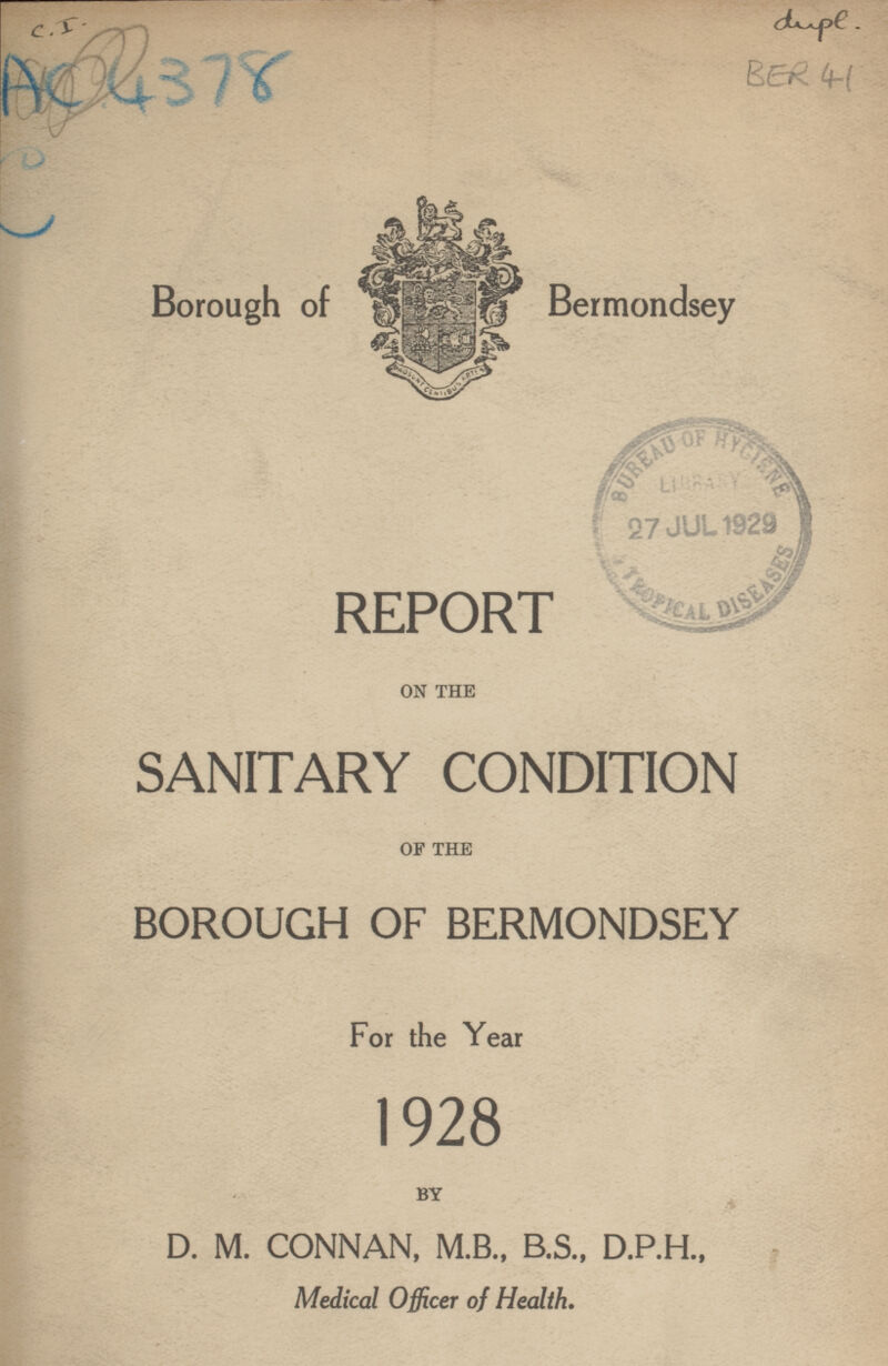 .I. Ac 4378 (hi Borough of Bermondsey REPORT ON THE SANITARY CONDITION OF THE BOROUGH OF BERMONDSEY For the Year 1928 BY D. M. CONNAN, M.B., B.S., D.P.H., Medical Officer of Health.