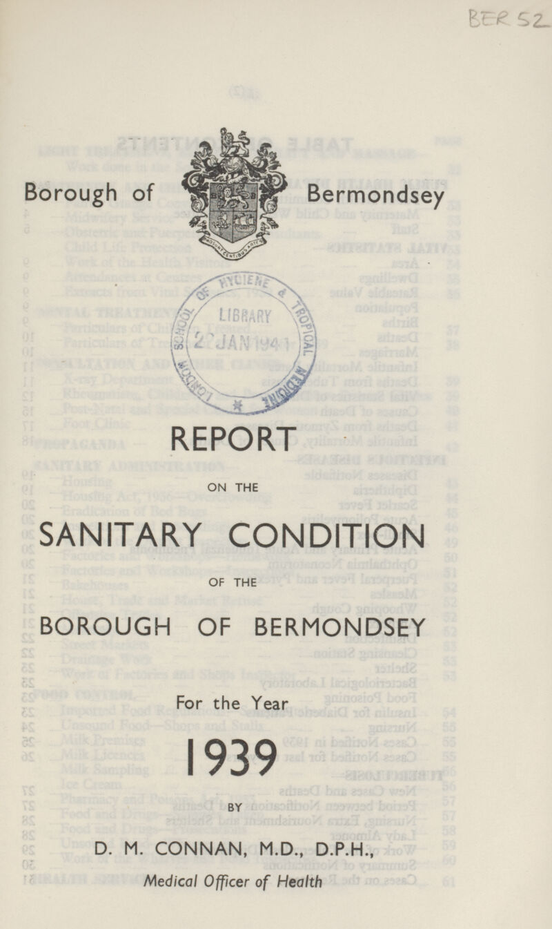 Borough of Bermondsey REPORT ON THE SANITARY CONDITION OF THE BOROUGH OF BERMONDSEY For the Year 1939 BY D. M. CONNAN, M.D., D.P.H., Medical Officer of Health