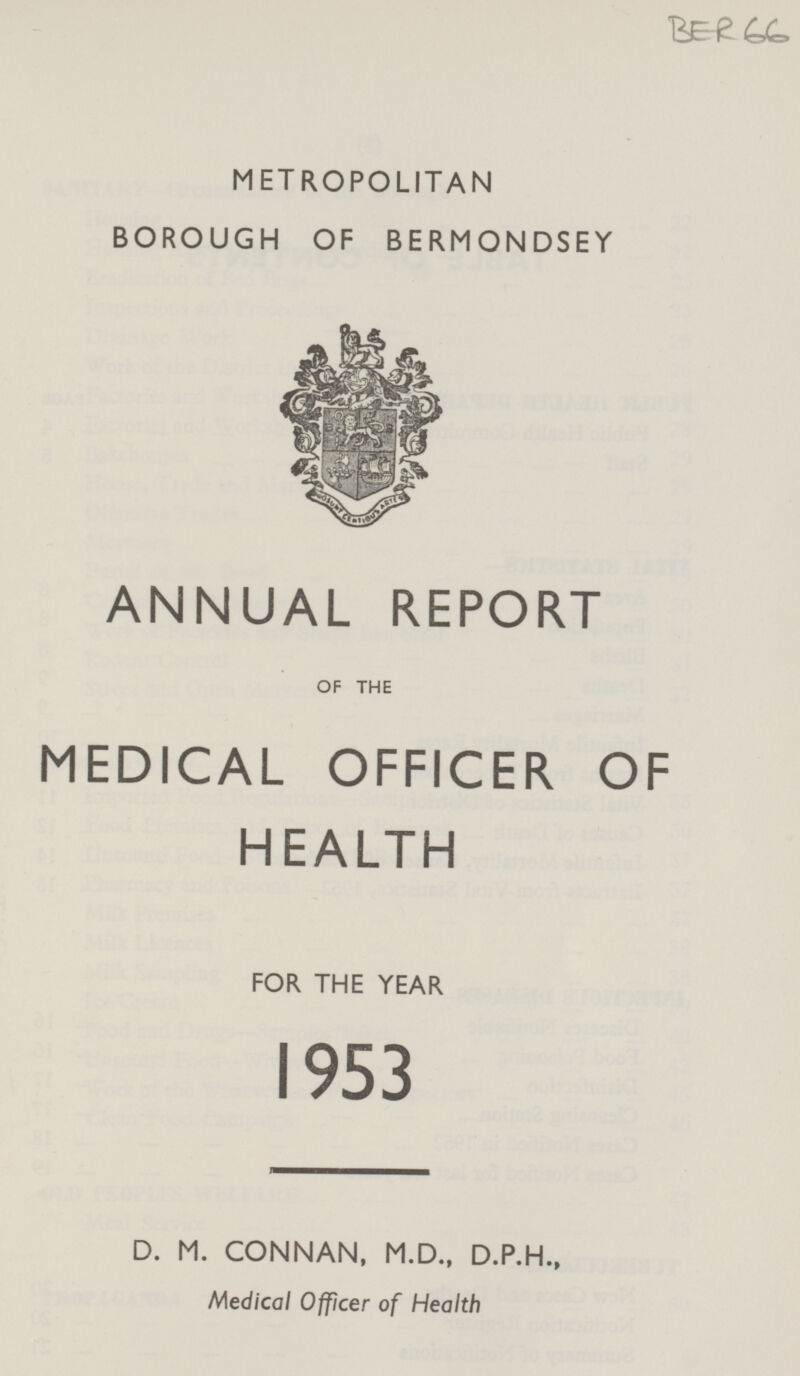 BER 66 METROPOLITAN BOROUGH OF BERMONDSEY ANNUAL REPORT OF THE MEDICAL OFFICER OF HEALTH FOR THE YEAR 1953 D. M. CONNAN, M.D., D.P.H., Medical Officer of Health