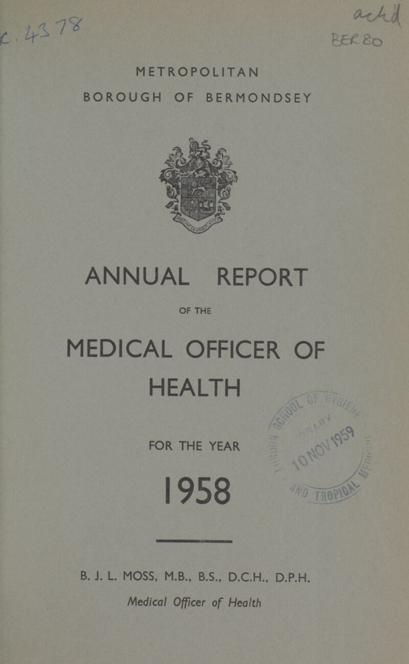 achd C. 4378 BER 80 METROPOLITAN BOROUGH OF BERMONDSEY ANNUAL REPORT OF THE MEDICAL OFFICER OF HEALTH FOR THE YEAR 1958 B. J. L MOSS, M.B., B.5., D.C.H., D.P.H. Medical Officer of Health