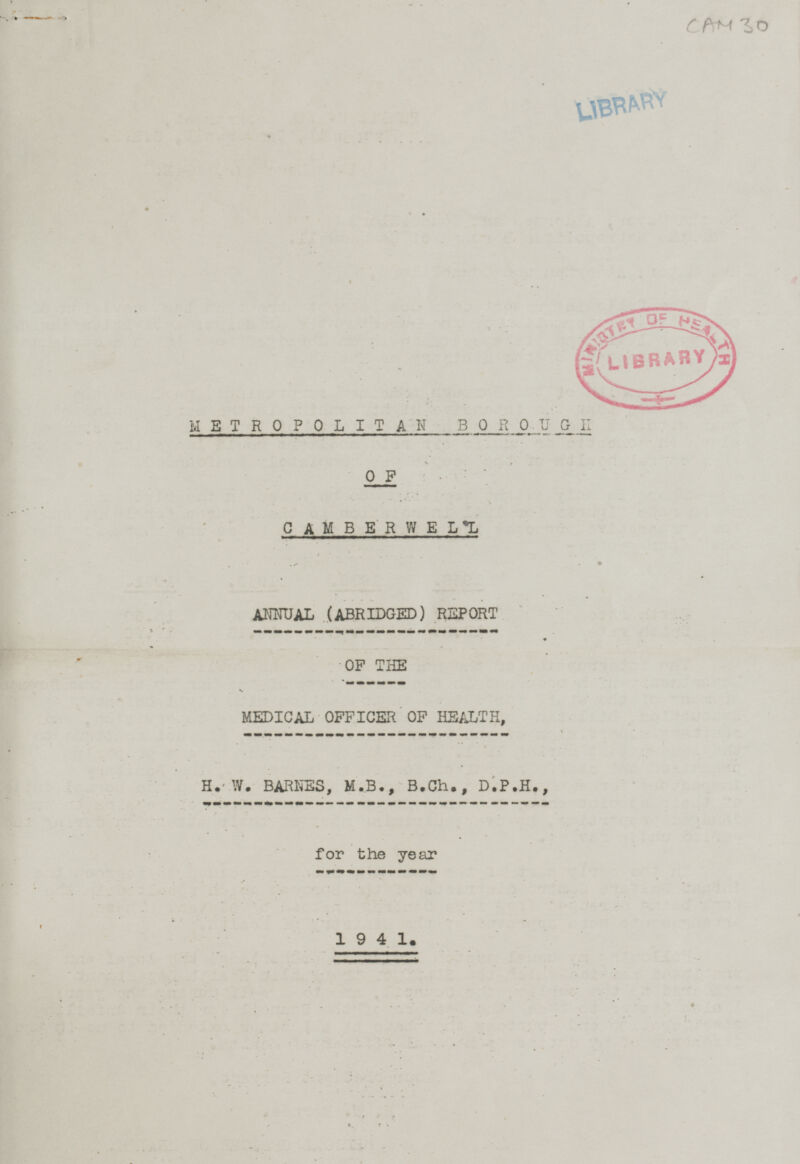 CAM 30 LIBRARY METROPOLITAN BOROUGH OF CAMBERWELL ANNUAL (ABRIDGED) REPORT OF THE MEDICAL OFFICER OF HEALTH, H.W. BARNES, M.B., B.Ch., D.P.H., for the year 1941.