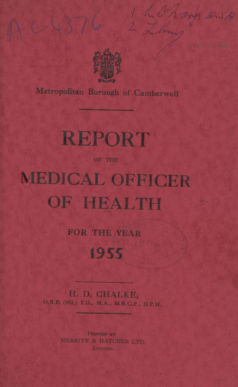 Ac 4376 1 ? Metropolitan Borough of Camberwell REPORT OF THE MEDICAL OFFICER OF HEALTH FOR THE YEAR 1955 H. D. CHALKE, O.B.E. (Mil.) T.D., M.A., M.R.C.P., D.P.H. PRINTED BY MERRITT & HATCHER LTD. LONDON.