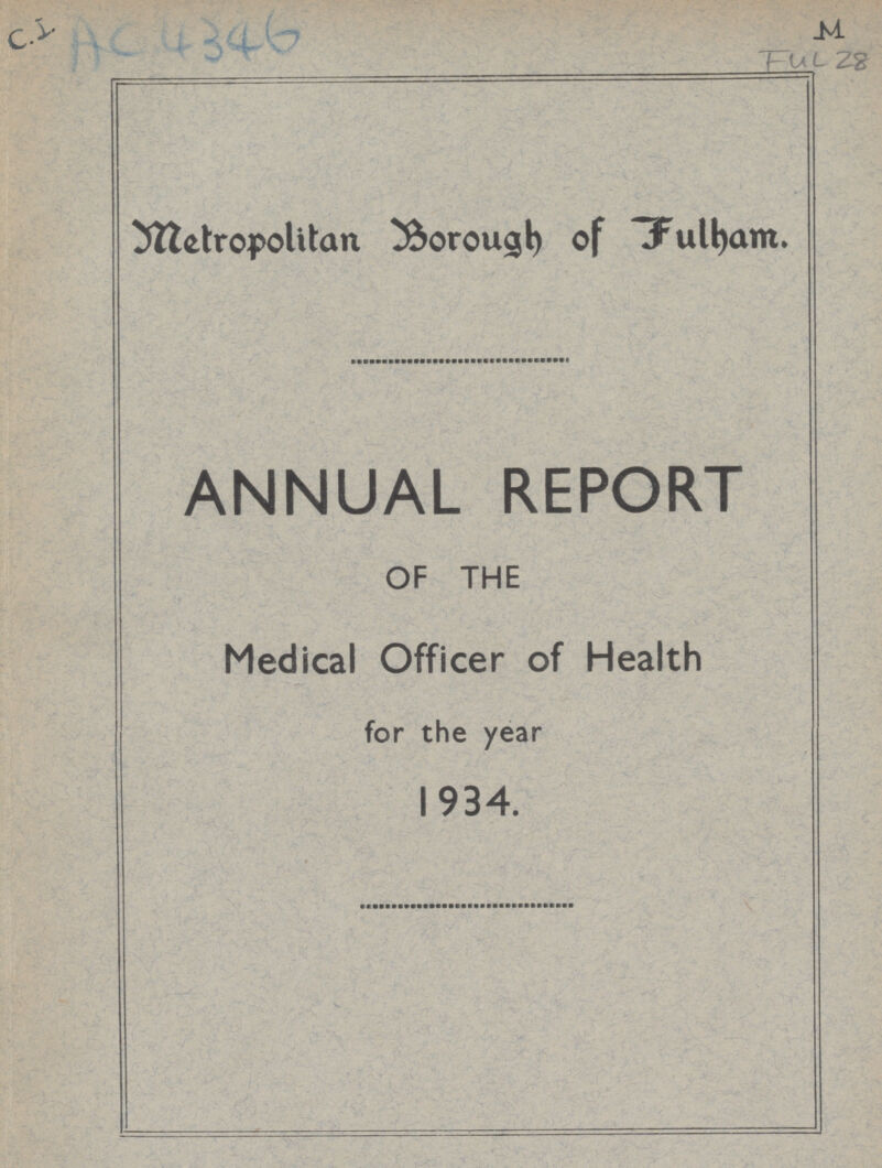 C.I AC 4346 M FUL 28 Mtetropolitan Borough of Fulham. ANNUAL REPORT OF THE Medical Officer of Health for the year 1934.