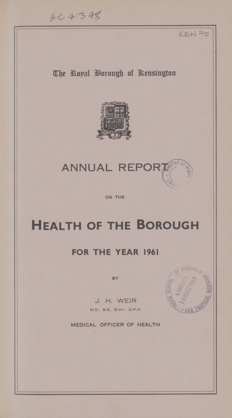 AC 4348 KEN 70 The Royal Borough of Kensington ANNUAL REPORT ON THE Health of the Borough FOR THE YEAR 1961 BY J. H. WEIR M.D. B.S. B.HY. D.P.H. MEDICAL OFFICER OF HEALTH