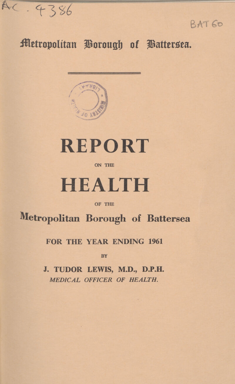 AC-4386 BAT 60 Metropolitan Borough of Battersea. REPORT on the HEALTH of the Metropolitan Borough of Battersea FOR THE YEAR ENDING 1961 by J. TUDOR LEWIS, M.D., D.P.H. MEDICAL OFFICER OF HEALTH.