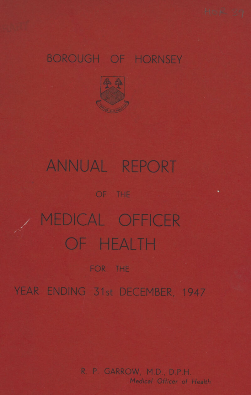 BOROUGH OF HORNSEY ANNUAL REPORT OF THE MEDICAL OFFICER OF HEATH FOR THE YEAR ENDING 31st DECEMBER, 194 R. P GARROW, M.D., D.P.H. Medical Officer of Health