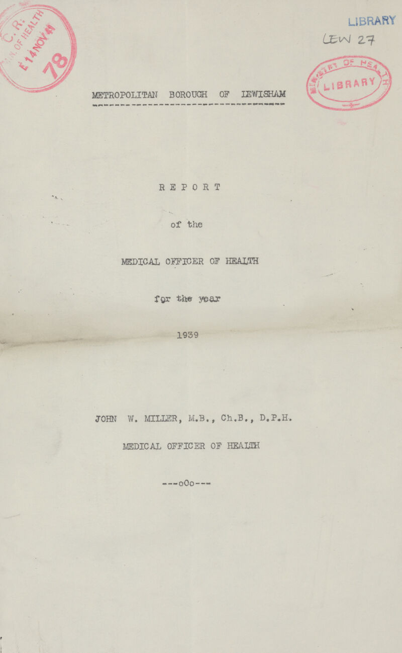 LIBRARY LEW 27 METROPOLITAN BOROUGH OF IEWISHAM/ REPORT of the MEDICAL OFFICER OF HEALTH for the year 1939 JOHN W. MILLER, M.B., Ch.B, , D.P.H, MEDICAL OFFICER OF HEALTH