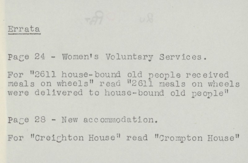 Errata Page 24 - Women's Voluntary Services. For 2611. house-bound old people received meals on wheels read 2611 meals on wheels were delivered to house-bound old people Page 28 - New accommodation. For Creighton House read Crompton House