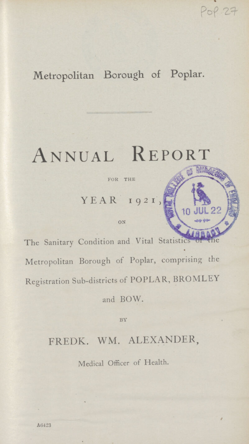 Pof -1?T Metropolitan Borough of Poplar. Annual Report FOR THE YEAR 1921 ON The Sanitary Condition and Vital Statistic of the Metropolitan Borough of Poplar, comprising the Registration Sub-districts of POPLAR, BROMLEY and BOW. BY FREDK. WM. ALEXANDER, Medical Officer of Health. A6423