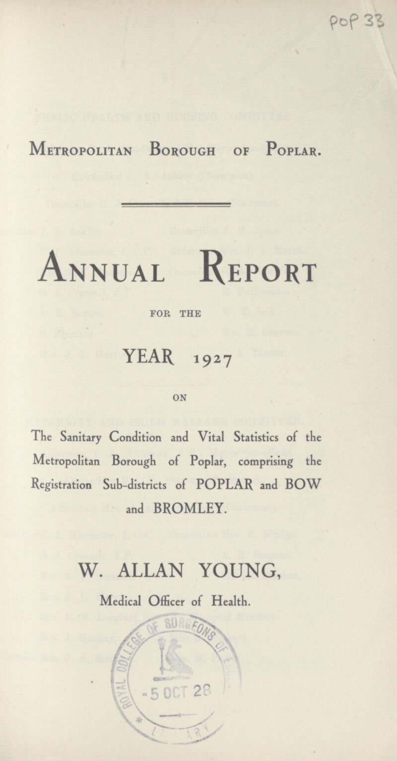 pop 33 Metropolitan Borough of Poplar. Annual Report FOR THE YEAR 1927 ON The Sanitary Condition and Vital Statistics of the Metropolitan Borough of Poplar, comprising the Registration Sub-districts of POPLAR and BOW and BROMLEY. W. ALLAN YOUNG, Medical Officer of Health.
